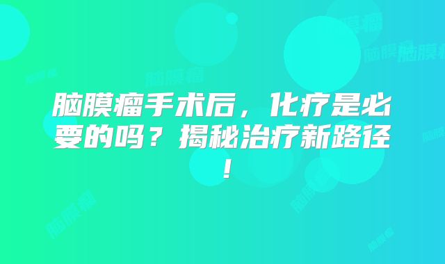 脑膜瘤手术后，化疗是必要的吗？揭秘治疗新路径！
