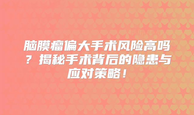 脑膜瘤偏大手术风险高吗？揭秘手术背后的隐患与应对策略！