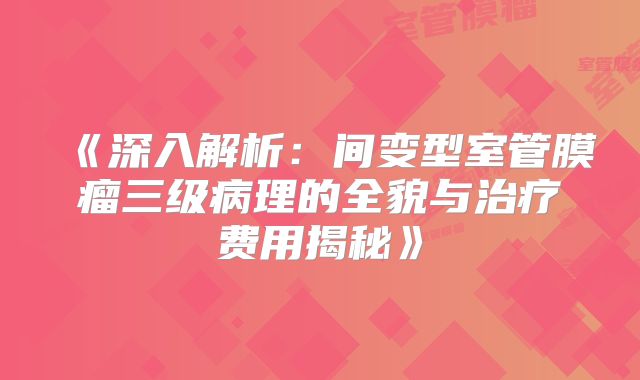 《深入解析：间变型室管膜瘤三级病理的全貌与治疗费用揭秘》