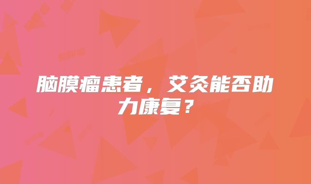 脑膜瘤患者，艾灸能否助力康复？