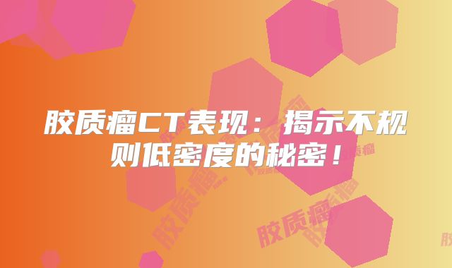 胶质瘤CT表现：揭示不规则低密度的秘密！