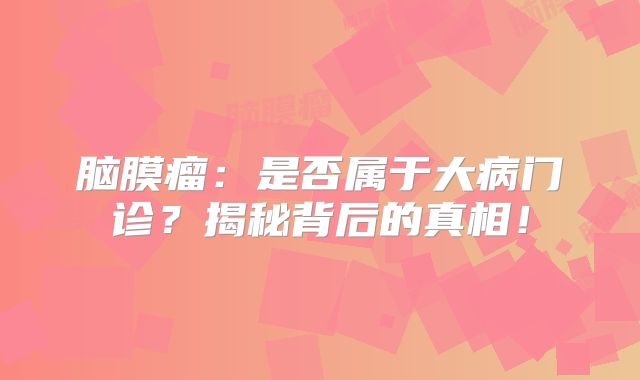 脑膜瘤：是否属于大病门诊？揭秘背后的真相！