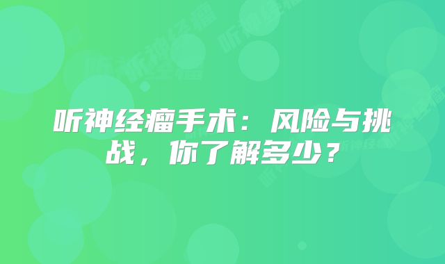 听神经瘤手术：风险与挑战，你了解多少？
