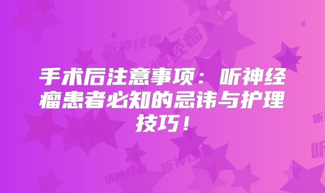 手术后注意事项：听神经瘤患者必知的忌讳与护理技巧！