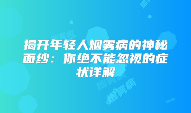揭开年轻人烟雾病的神秘面纱：你绝不能忽视的症状详解