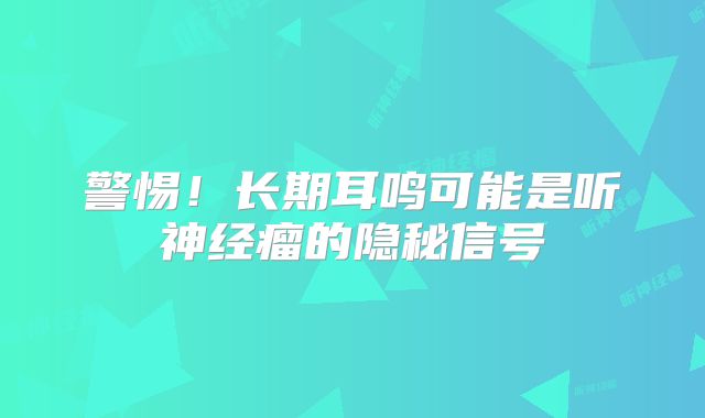 警惕！长期耳鸣可能是听神经瘤的隐秘信号