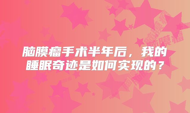 脑膜瘤手术半年后，我的睡眠奇迹是如何实现的？