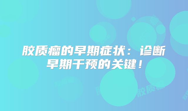 胶质瘤的早期症状：诊断早期干预的关键！