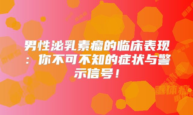男性泌乳素瘤的临床表现：你不可不知的症状与警示信号！