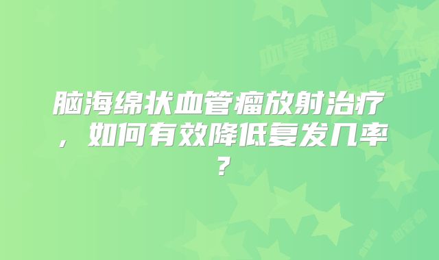 脑海绵状血管瘤放射治疗，如何有效降低复发几率？