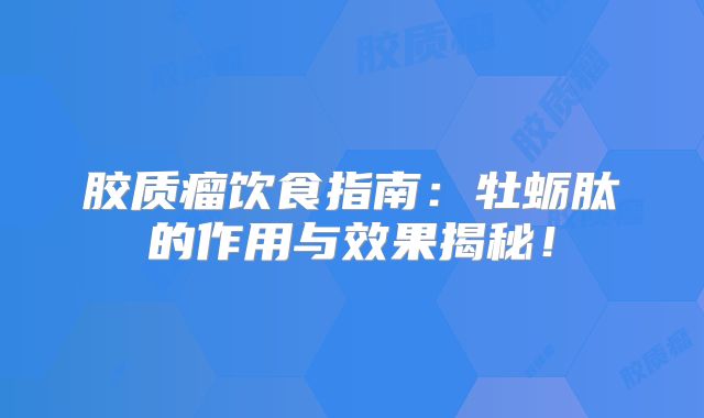 胶质瘤饮食指南：牡蛎肽的作用与效果揭秘！