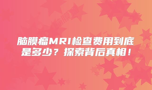 脑膜瘤MRI检查费用到底是多少？探索背后真相！
