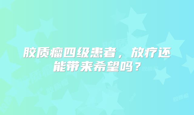 胶质瘤四级患者，放疗还能带来希望吗？