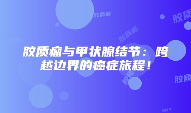胶质瘤与甲状腺结节：跨越边界的癌症旅程！