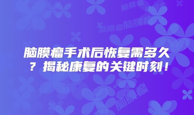 脑膜瘤手术后恢复需多久？揭秘康复的关键时刻！