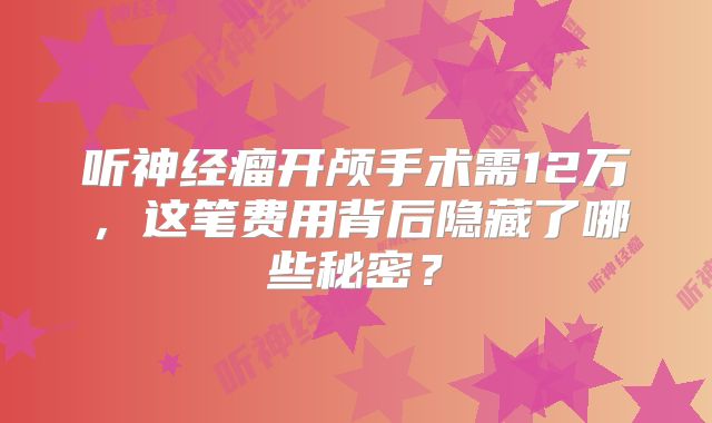 听神经瘤开颅手术需12万，这笔费用背后隐藏了哪些秘密？