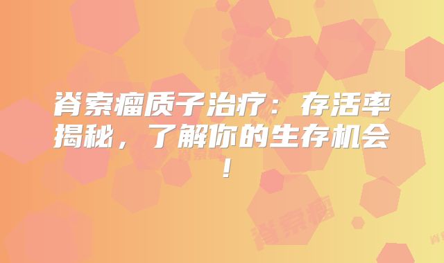 脊索瘤质子治疗：存活率揭秘，了解你的生存机会！