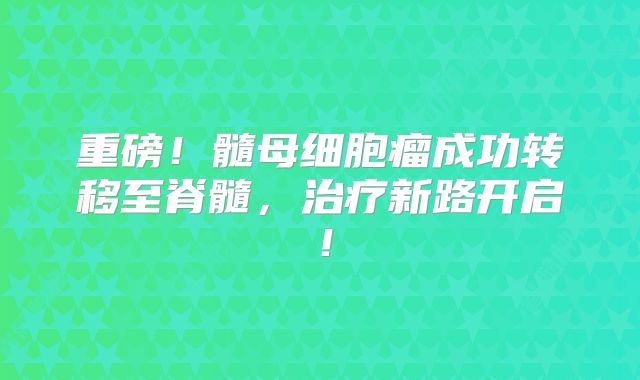 重磅！髓母细胞瘤成功转移至脊髓，治疗新路开启！