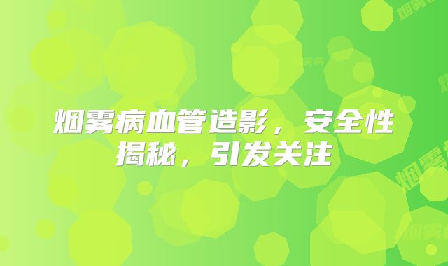 烟雾病血管造影，安全性揭秘，引发关注
