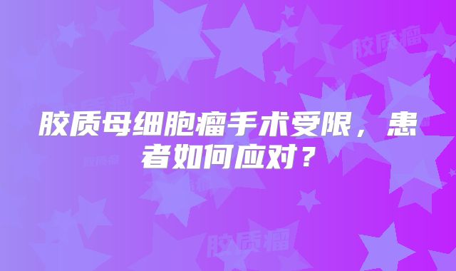 胶质母细胞瘤手术受限，患者如何应对？