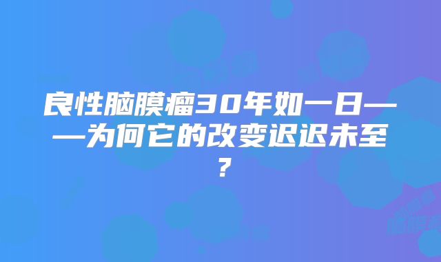 良性脑膜瘤30年如一日——为何它的改变迟迟未至？