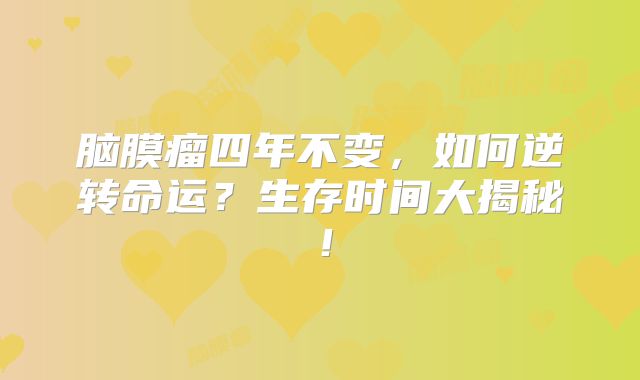 脑膜瘤四年不变，如何逆转命运？生存时间大揭秘！
