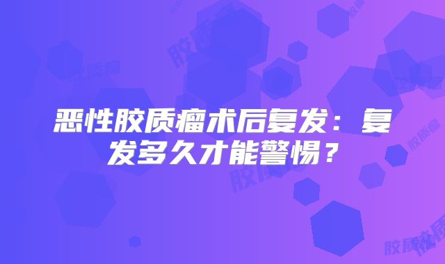 恶性胶质瘤术后复发：复发多久才能警惕？