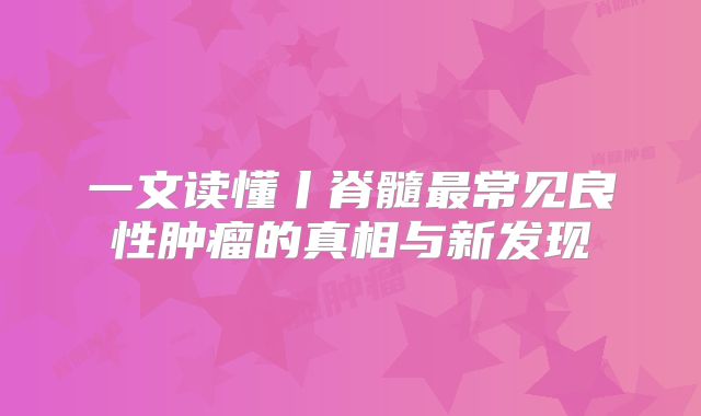 一文读懂丨脊髓最常见良性肿瘤的真相与新发现