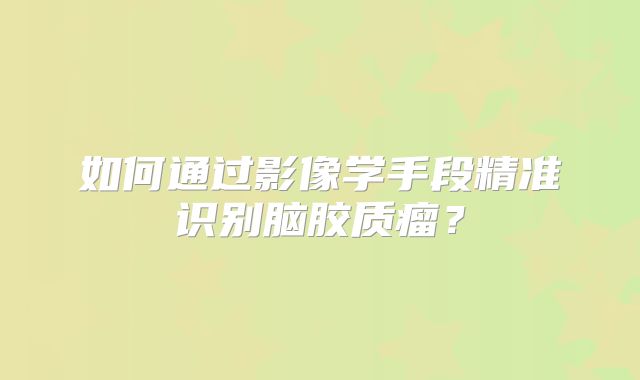 如何通过影像学手段精准识别脑胶质瘤？