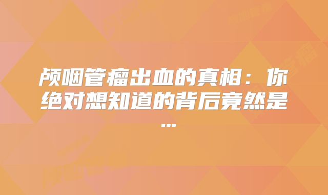 颅咽管瘤出血的真相：你绝对想知道的背后竟然是…