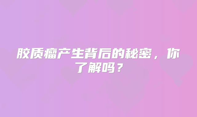胶质瘤产生背后的秘密，你了解吗？