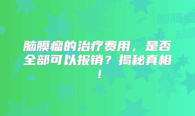 脑膜瘤的治疗费用，是否全部可以报销？揭秘真相！