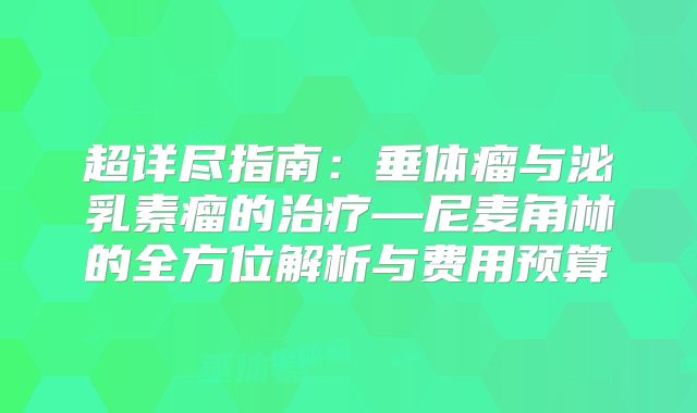 超详尽指南：垂体瘤与泌乳素瘤的治疗—尼麦角林的全方位解析与费用预算