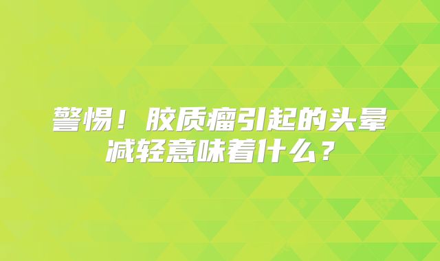 警惕！胶质瘤引起的头晕减轻意味着什么？