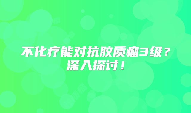 不化疗能对抗胶质瘤3级？深入探讨！