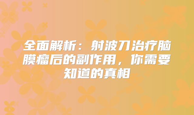全面解析：射波刀治疗脑膜瘤后的副作用，你需要知道的真相