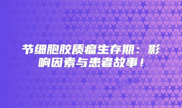 节细胞胶质瘤生存期：影响因素与患者故事！