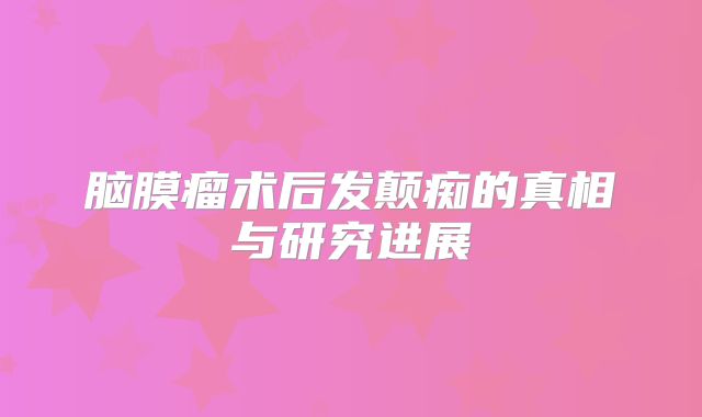 脑膜瘤术后发颠痴的真相与研究进展