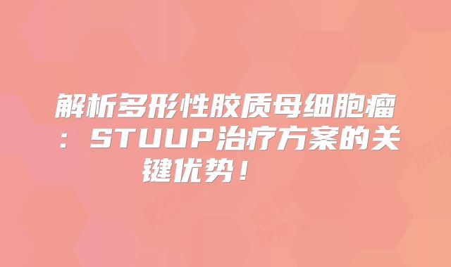 解析多形性胶质母细胞瘤：STUUP治疗方案的关键优势！  