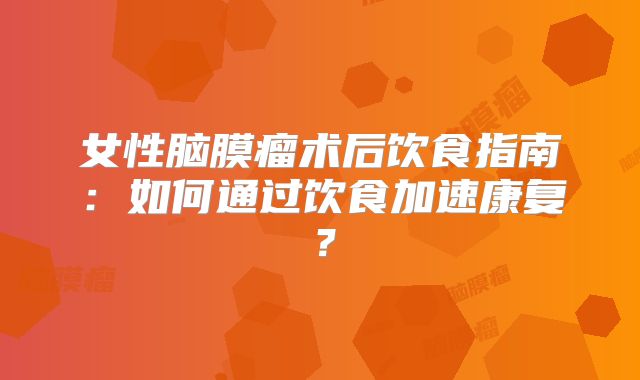 女性脑膜瘤术后饮食指南：如何通过饮食加速康复？