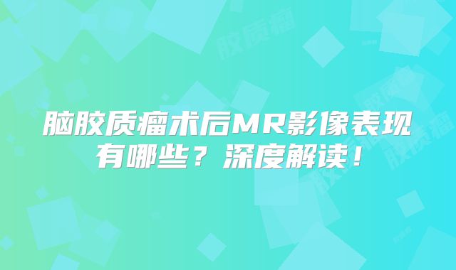 脑胶质瘤术后MR影像表现有哪些？深度解读！