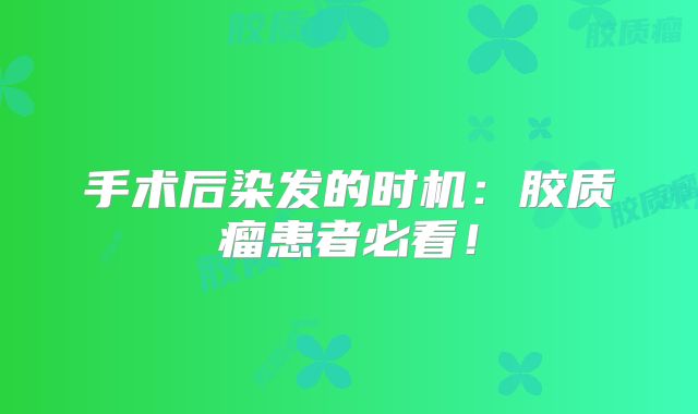 手术后染发的时机：胶质瘤患者必看！