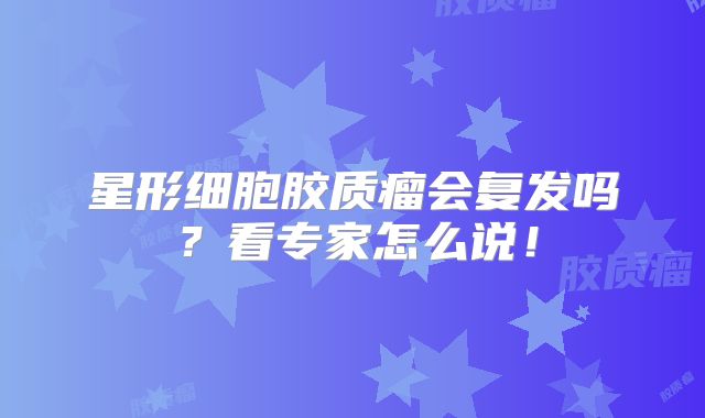 星形细胞胶质瘤会复发吗？看专家怎么说！