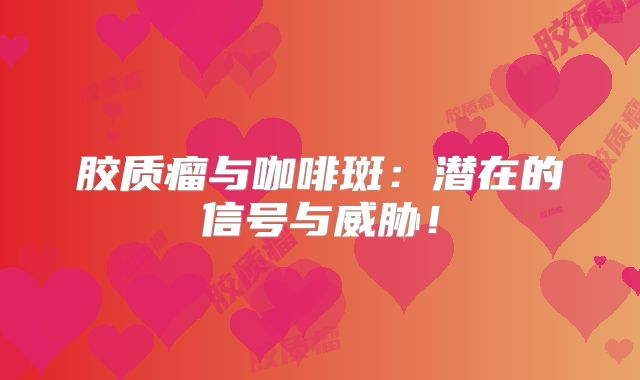 胶质瘤与咖啡斑：潜在的信号与威胁！