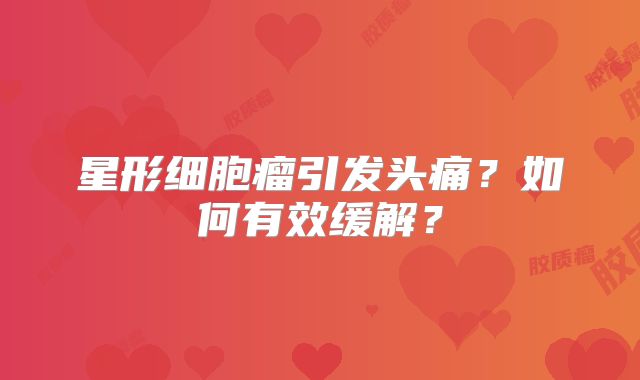 星形细胞瘤引发头痛？如何有效缓解？