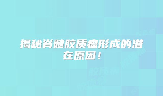 揭秘脊髓胶质瘤形成的潜在原因！