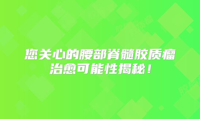 您关心的腰部脊髓胶质瘤治愈可能性揭秘！