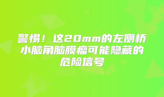警惕！这20mm的左侧桥小脑角脑膜瘤可能隐藏的危险信号