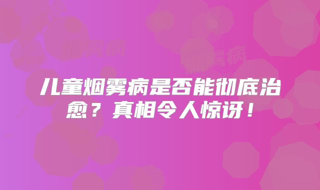 儿童烟雾病是否能彻底治愈？真相令人惊讶！