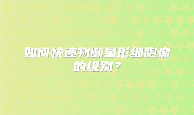 如何快速判断星形细胞瘤的级别？